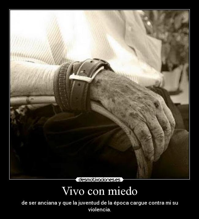 Vivo con miedo - de ser anciana y que la juventud de la época cargue contra mi su violencia.