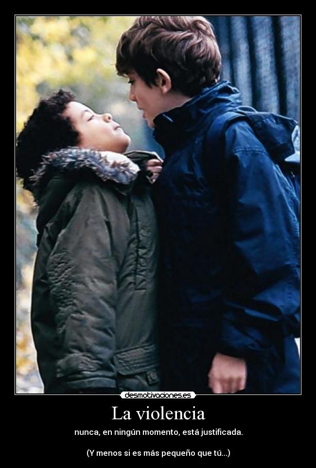 La violencia - nunca, en ningún momento, está justificada.
(Y menos si es más pequeño que tú...)