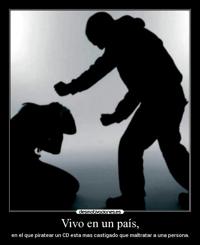Vivo en un país, - en el que piratear un CD esta mas castigado que maltratar a una persona.