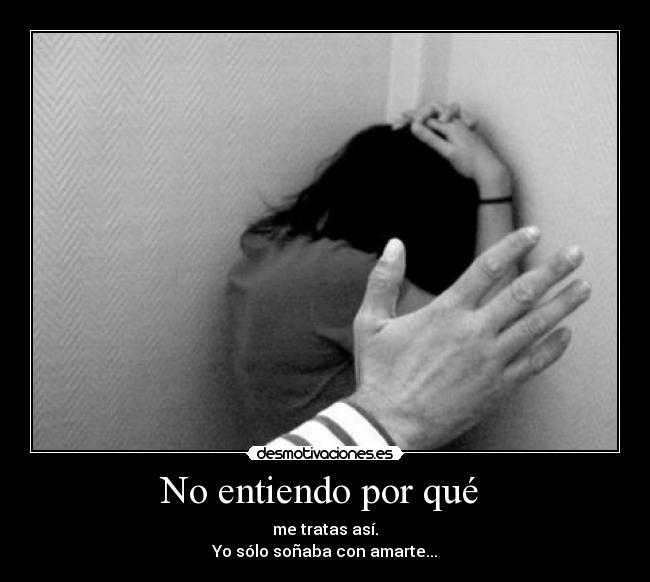 No entiendo por qué  - me tratas así.
Yo sólo soñaba con amarte...