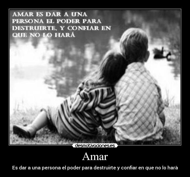 Amar - Es dar a una persona el poder para destruirte y confiar en que no lo harà