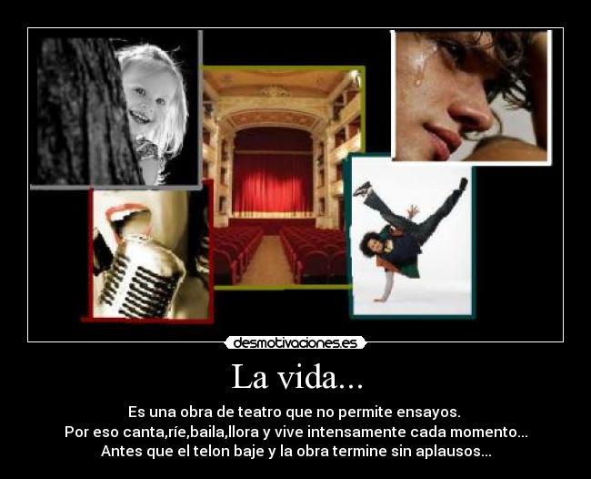 La vida... - Es una obra de teatro que no permite ensayos.
Por eso canta,ríe,baila,llora y vive intensamente cada momento...
Antes que el telon baje y la obra termine sin aplausos...