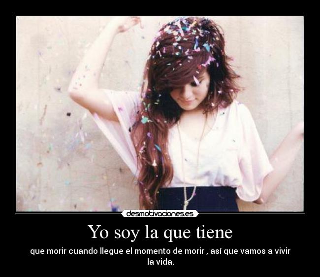Yo soy la que tiene - que morir cuando llegue el momento de morir , así que vamos a vivir la vida.