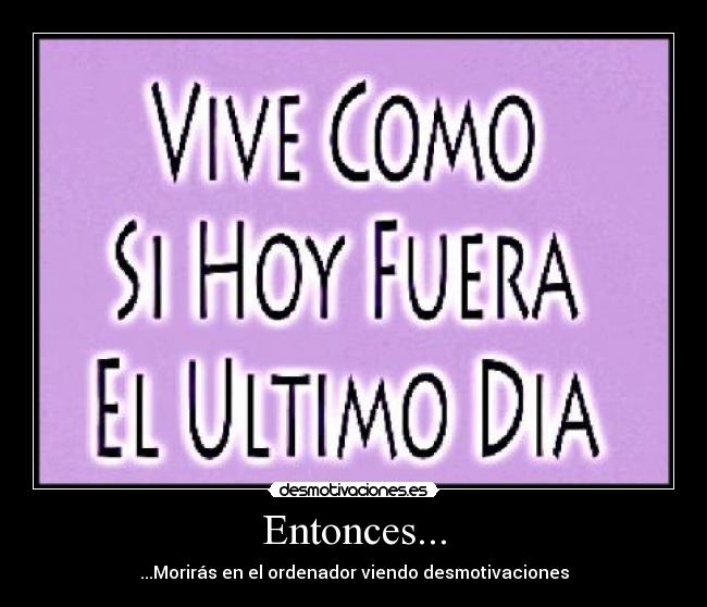 Entonces... - ...Morirás en el ordenador viendo desmotivaciones