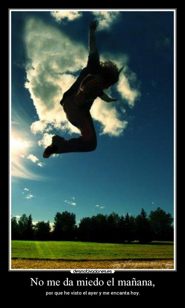 No me da miedo el mañana, - por que he visto el ayer y me encanta hoy.
