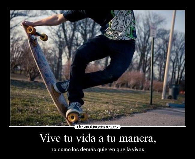 Vive tu vida a tu manera, - no como los demás quieren que la vivas.