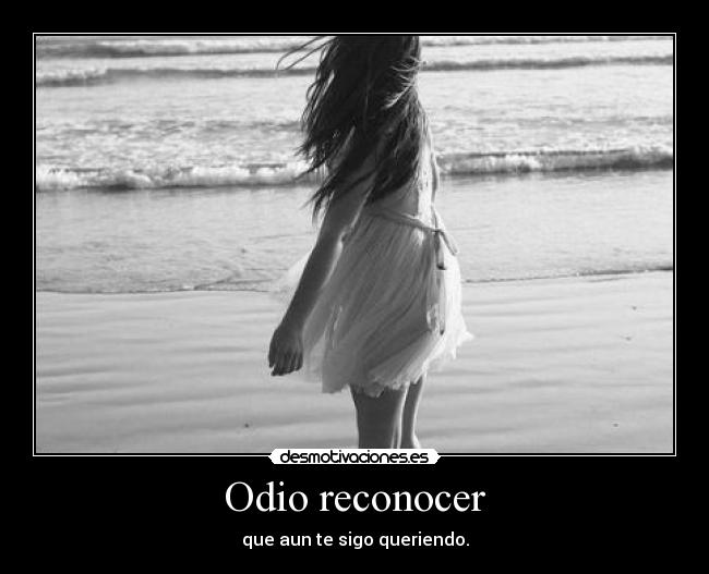 Odio reconocer - que aun te sigo queriendo.