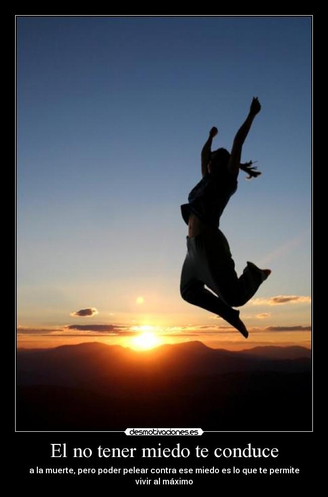 El no tener miedo te conduce - a la muerte, pero poder pelear contra ese miedo es lo que te permite vivir al máximo