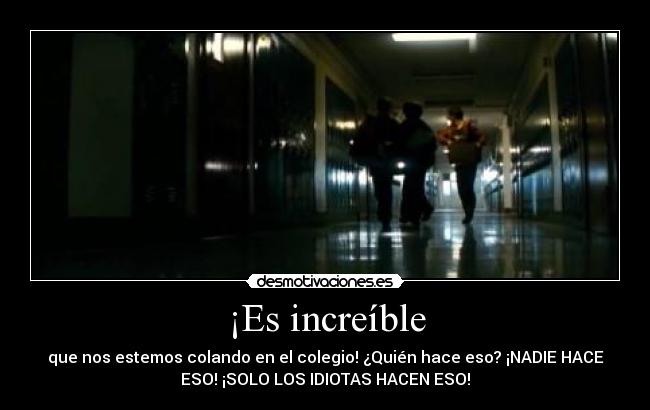 ¡Es increíble - que nos estemos colando en el colegio! ¿Quién hace eso? ¡NADIE HACE
ESO! ¡SOLO LOS IDIOTAS HACEN ESO!