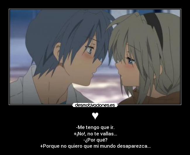 ♥ - -Me tengo que ir.
+¡No!, no te vallas...
-¿Por qué?
+Porque no quiero que mi mundo desaparezca...