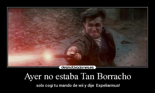 Ayer no estaba Tan Borracho - solo cogi tu mando de wii y dije Expeliarmus!