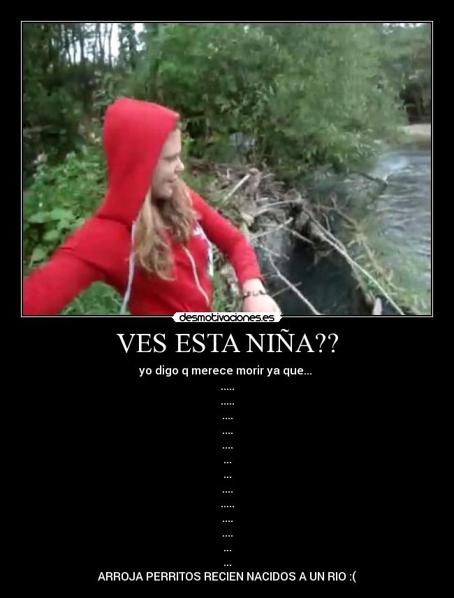 VES ESTA NIÑA?? - yo digo q merece morir ya que... 
.....
.....
....
....
....
...
...
....
.....
....
....
...
...
ARROJA PERRITOS RECIEN NACIDOS A UN RIO :(