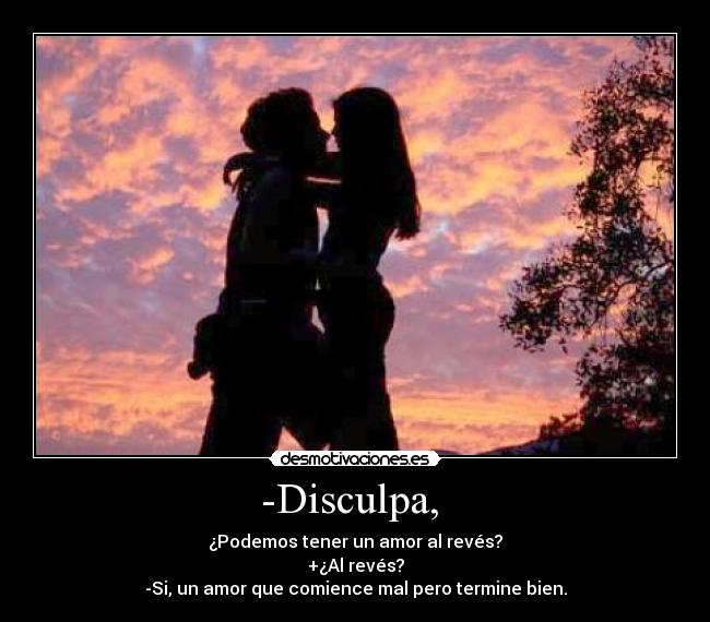 -Disculpa,  - ¿Podemos tener un amor al revés?
+¿Al revés?
-Si, un amor que comience mal pero termine bien.