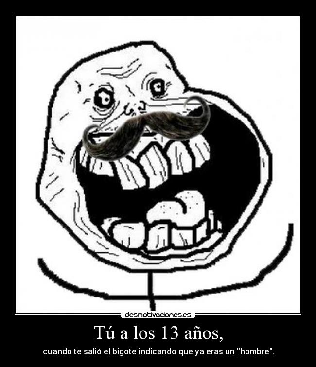Tú a los 13 años, - cuando te salió el bigote indicando que ya eras un hombre.