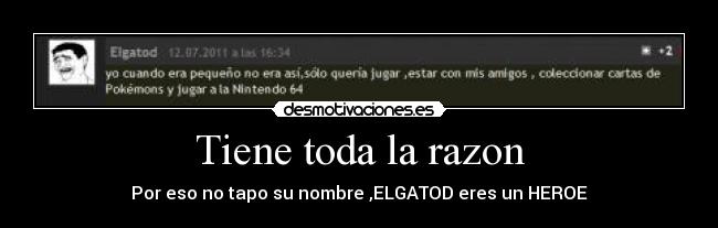 Tiene toda la razon - Por eso no tapo su nombre ,ELGATOD eres un HEROE