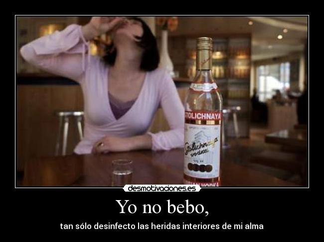 Yo no bebo, - tan sólo desinfecto las heridas interiores de mi alma