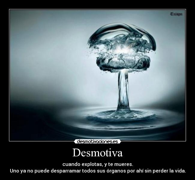 Desmotiva - cuando explotas, y te mueres.
Uno ya no puede desparramar todos sus órganos por ahí sin perder la vida.
