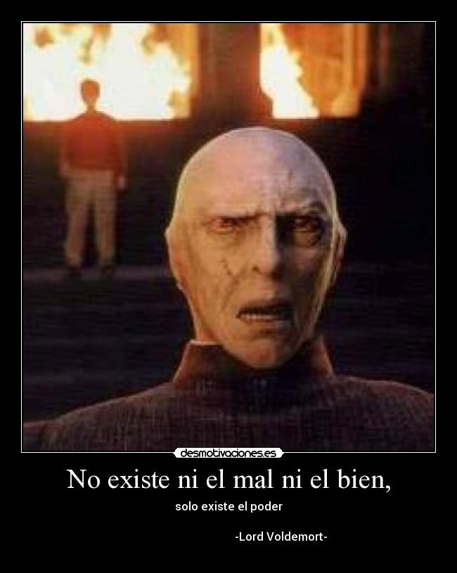 No existe ni el mal ni el bien, - solo existe el poder
-Lord Voldemort-