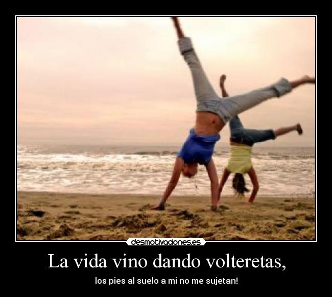 La vida vino dando volteretas, - los pies al suelo a mi no me sujetan!