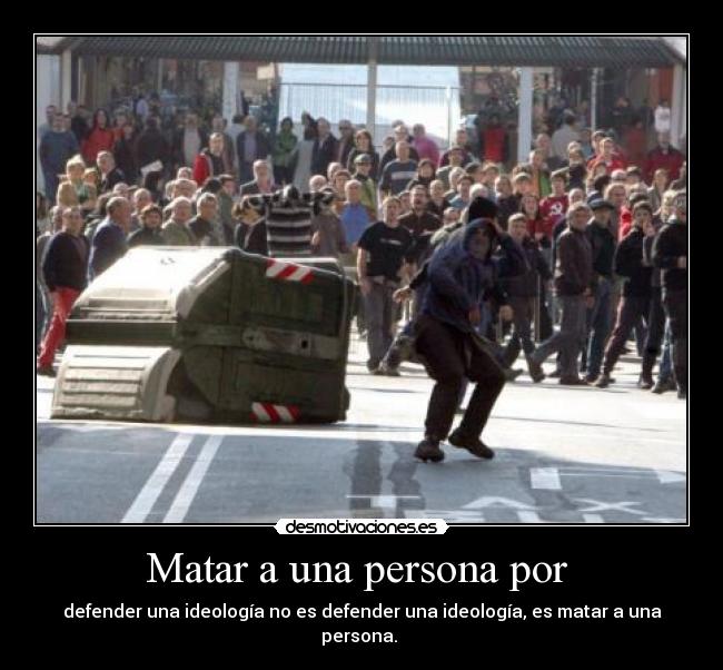 Matar a una persona por - defender una ideología no es defender una ideología, es matar a una persona.