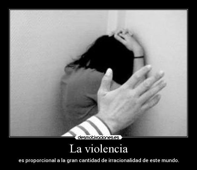 La violencia - es proporcional a la gran cantidad de irracionalidad de este mundo.
