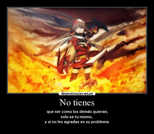 No tienes - que ser como los demás quieran,
solo se tu mismo, 
y si no les agradas es su problema.
