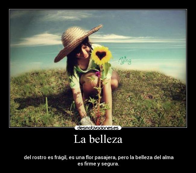 La belleza -
del rostro es frágil, es una flor pasajera, pero la belleza del alma es firme y segura.