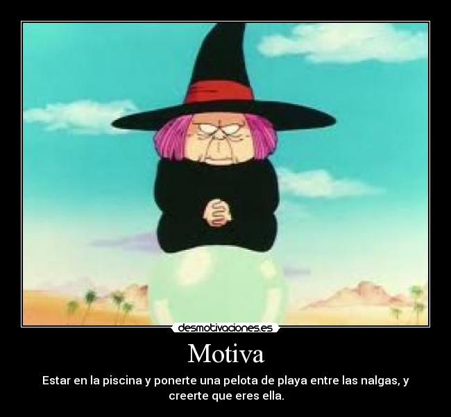 Motiva - Estar en la piscina y ponerte una pelota de playa entre las nalgas, y
creerte que eres ella.