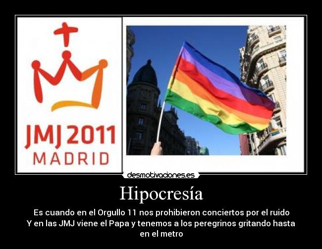 Hipocresía - Es cuando en el Orgullo 11 nos prohibieron conciertos por el ruido
Y en las JMJ viene el Papa y tenemos a los peregrinos gritando hasta en el metro