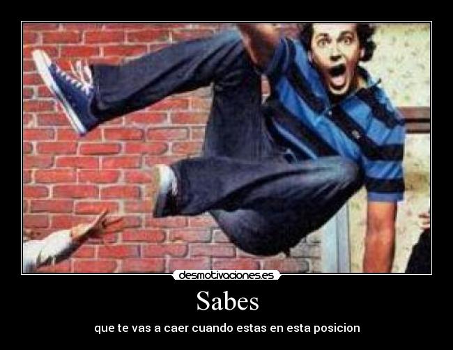 Sabes - que te vas a caer cuando estas en esta posicion