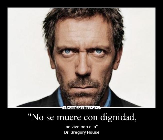 No se muere con dignidad, - se vive con ella
Dr. Gregory House