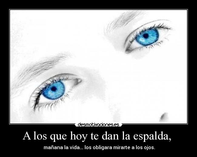 A los que hoy te dan la espalda,  -  mañana la vida... los obligara mirarte a los ojos.