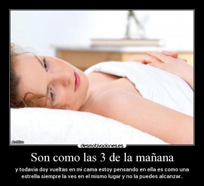 Son como las 3 de la mañana - y todavia doy vueltas en mi cama estoy pensando en ella es como una
estrella siempre la ves en el mismo lugar y no la puedes alcanzar..