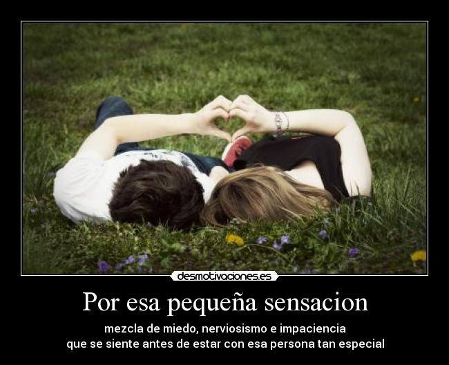 Por esa pequeña sensacion - mezcla de miedo, nerviosismo e impaciencia
que se siente antes de estar con esa persona tan especial