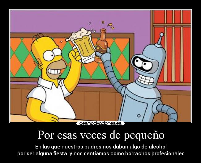 Por esas veces de pequeño - En las que nuestros padres nos daban algo de alcohol
por ser alguna fiesta y nos sentiamos como borrachos profesionales
