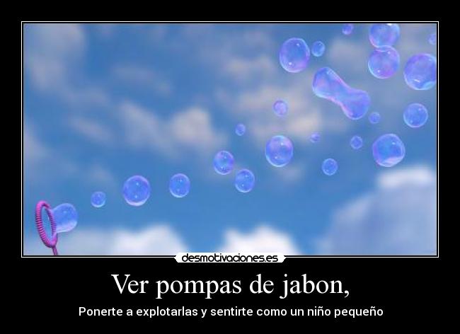 Ver pompas de jabon, - Ponerte a explotarlas y sentirte como un niño pequeño