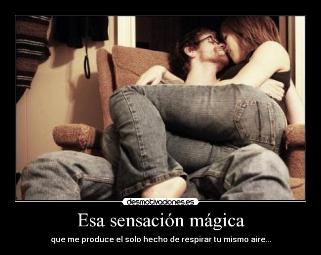 Esa sensación mágica - que me produce el solo hecho de respirar tu mismo aire...