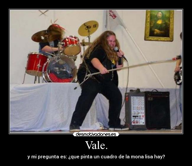 Vale. - y mi pregunta es: ¿que pinta un cuadro de la mona lisa hay?