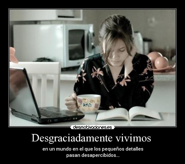 Desgraciadamente vivimos  - en un mundo en el que los pequeños detalles
pasan desapercibidos...