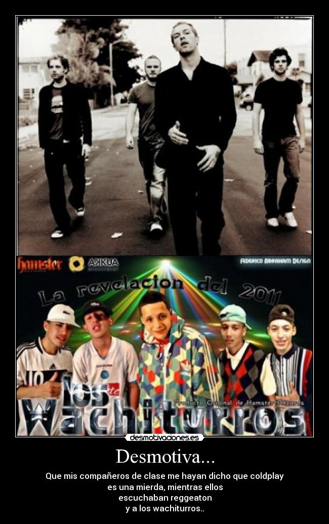 Desmotiva... - Que mis compañeros de clase me hayan dicho que coldplay
es una mierda, mientras ellos
escuchaban reggeaton
y a los wachiturros..