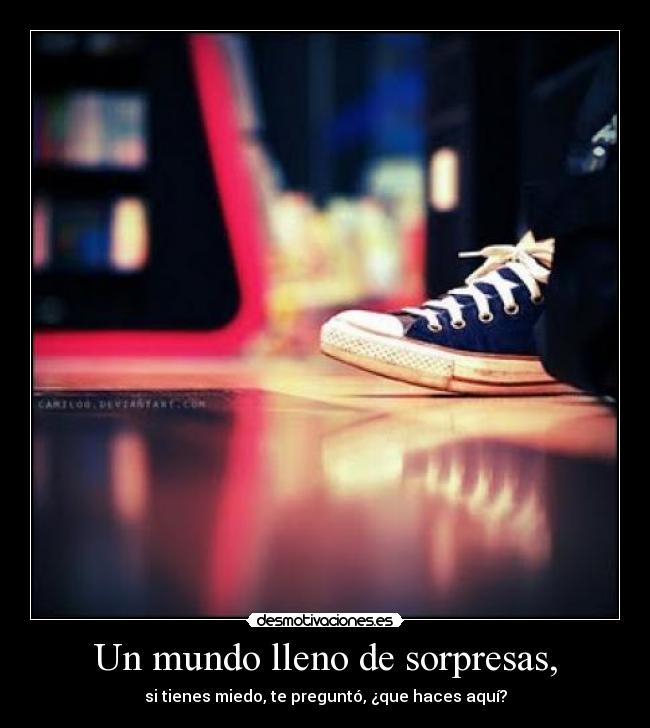 Un mundo lleno de sorpresas, - si tienes miedo, te preguntó, ¿que haces aquí?