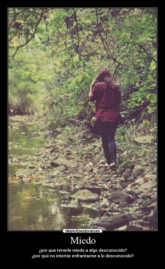 Miedo - ¿por que tenerle miedo a algo desconocido?
¿por que no intertar enfrantarme a lo desconocido?
