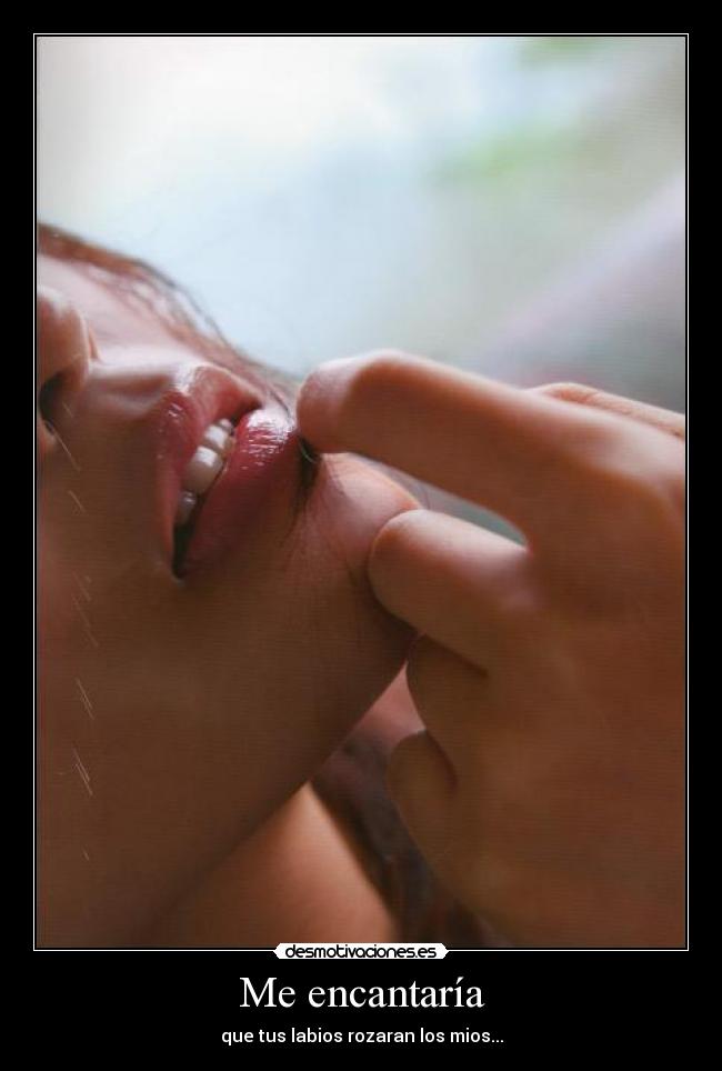 Me encantaría - que tus labios rozaran los mios...