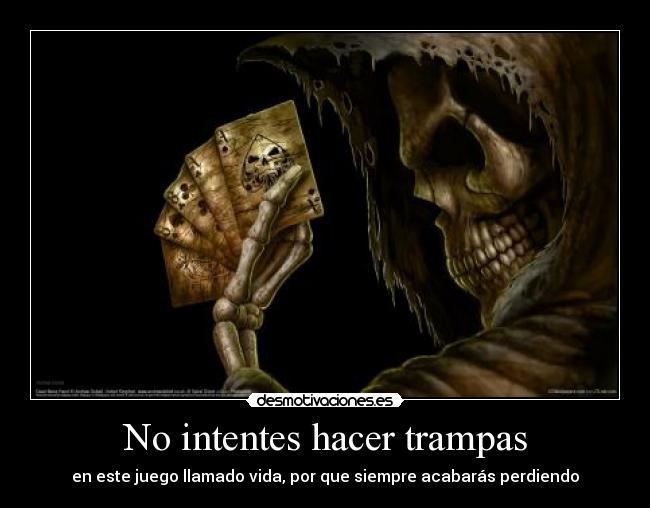 No intentes hacer trampas - en este juego llamado vida, por que siempre acabarás perdiendo