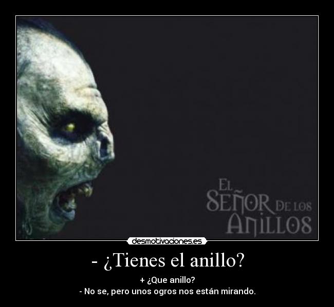 - ¿Tienes el anillo? - + ¿Que anillo?
- No se, pero unos ogros nos están mirando.