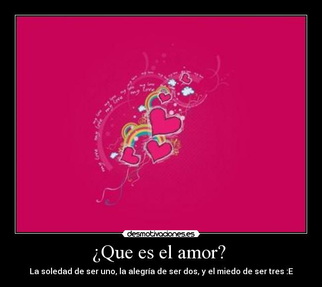 ¿Que es el amor?  - La soledad de ser uno, la alegría de ser dos, y el miedo de ser tres :E