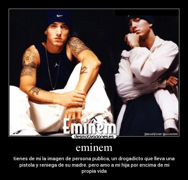 eminem - tienes de mi la imagen de persona publica, un drogadicto que lleva una
pistola y reniega de su madre. pero amo a mi hija por encima de mi
propia vida