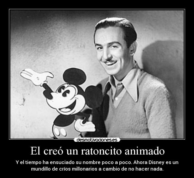 El creó un ratoncito animado - Y el tiempo ha ensuciado su nombre poco a poco. Ahora Disney es un
mundillo de críos millonarios a cambio de no hacer nada.