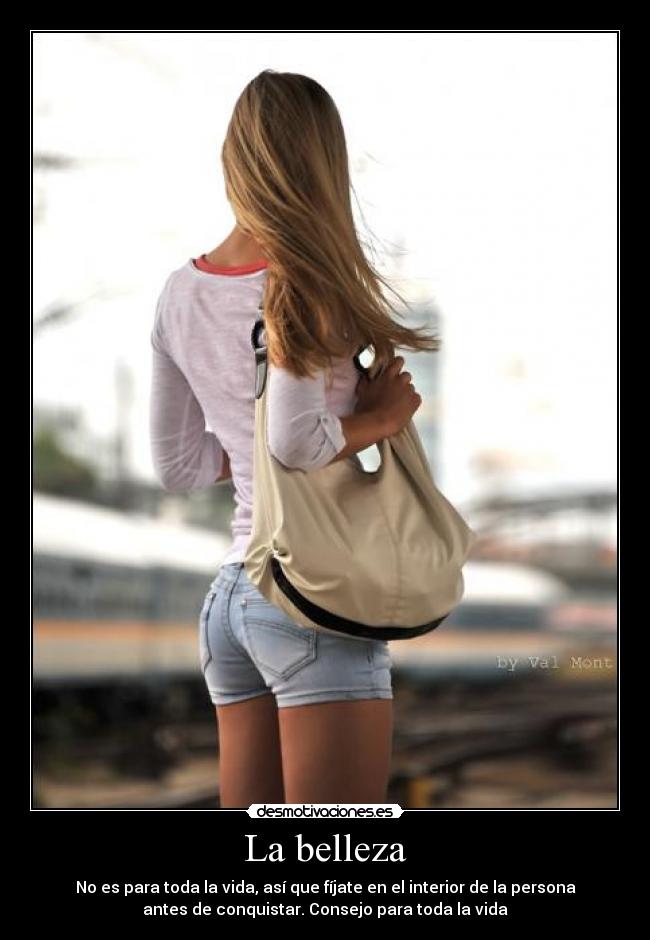 La belleza - No es para toda la vida, así que fíjate en el interior de la persona
antes de conquistar. Consejo para toda la vida
