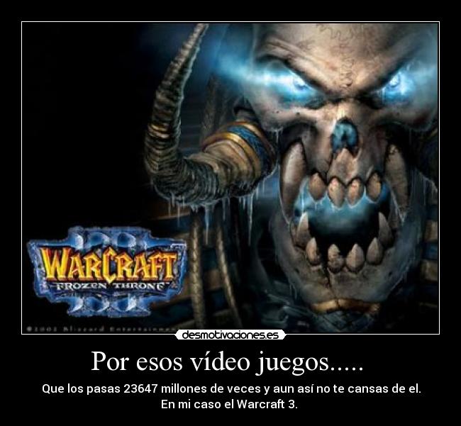 Por esos vídeo juegos.....  - Que los pasas 23647 millones de veces y aun así no te cansas de el.
En mi caso el Warcraft 3. 